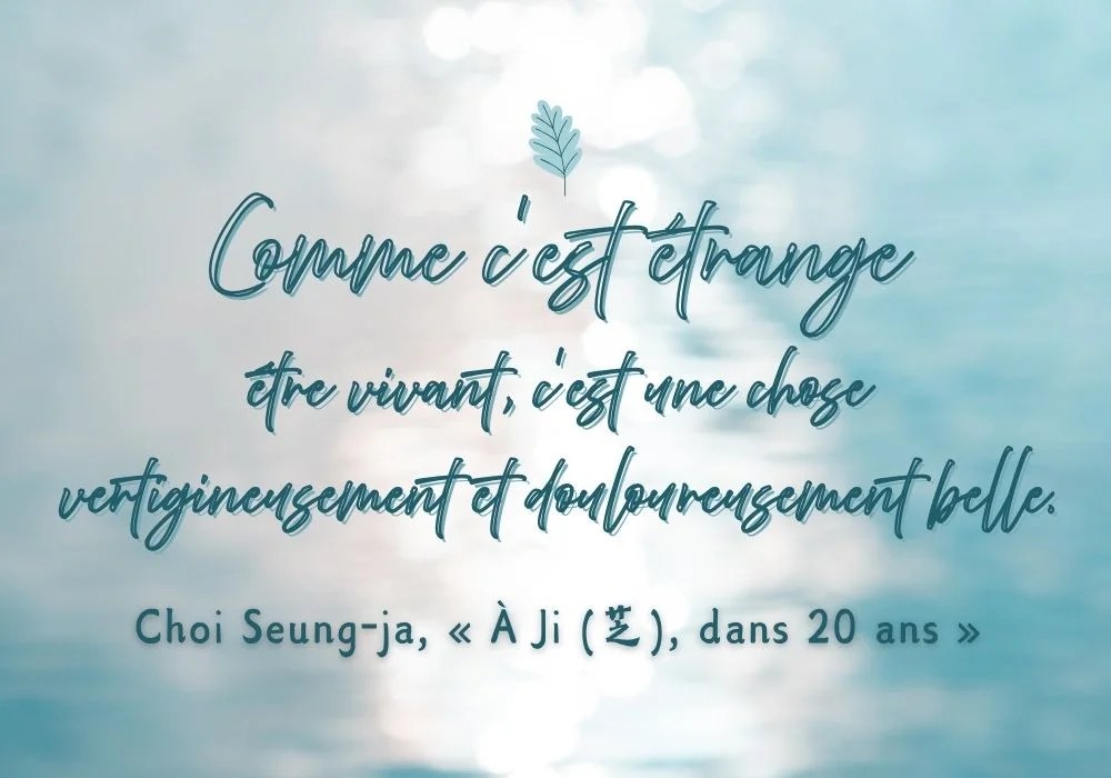 « N’est-ce pas étrange ? Être en vie, c’est une chose terriblement fragile et terriblement belle. » – 최승자